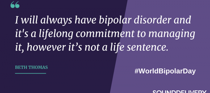 'I will always have bipolar disorder and it's a lifelong commitment to managing it, however it’s not a life sentence.' Beth Thomas #WorldBipolarDay #SDMNetwork